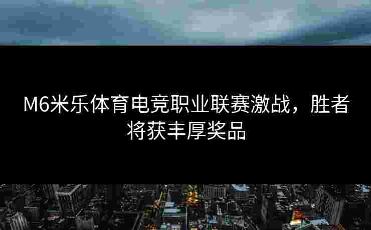 M6米乐体育电竞职业联赛激战，胜者将获丰厚奖品
