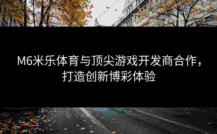 M6米乐体育与顶尖游戏开发商合作，打造创新博彩体验