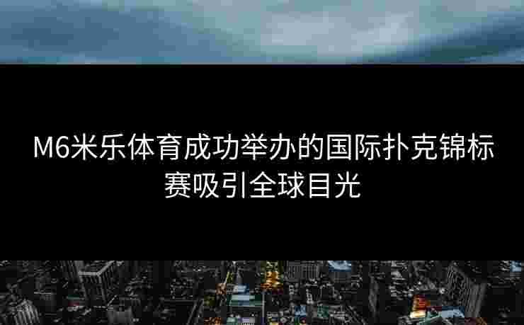 M6米乐体育成功举办的国际扑克锦标赛吸引全球目光