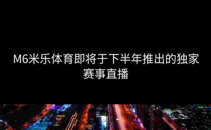 M6米乐体育即将于下半年推出的独家赛事直播