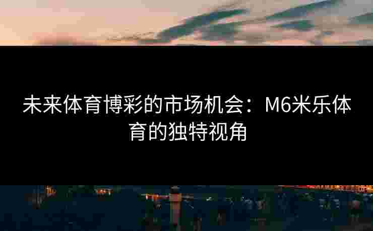 未来体育博彩的市场机会：M6米乐体育的独特视角