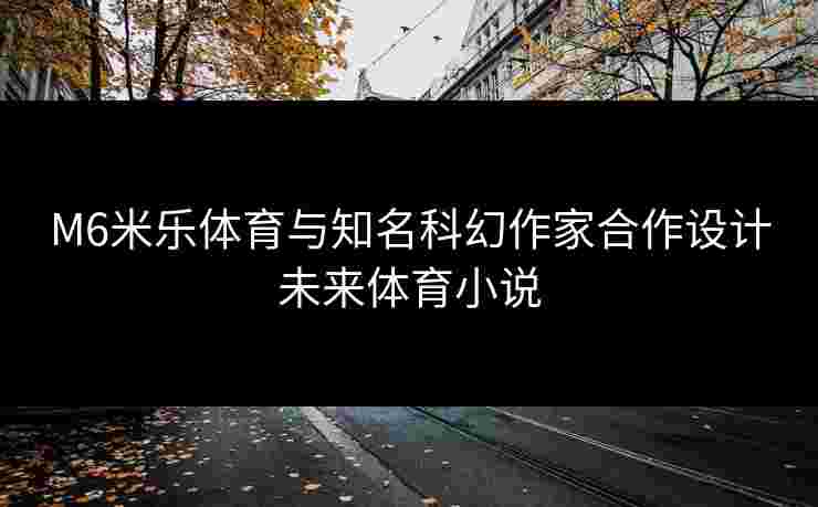 M6米乐体育与知名科幻作家合作设计未来体育小说