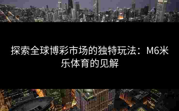 探索全球博彩市场的独特玩法：M6米乐体育的见解