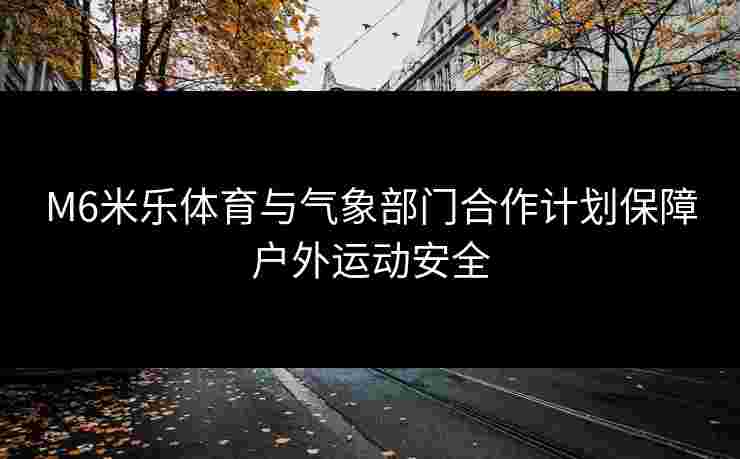 M6米乐体育与气象部门合作计划保障户外运动安全