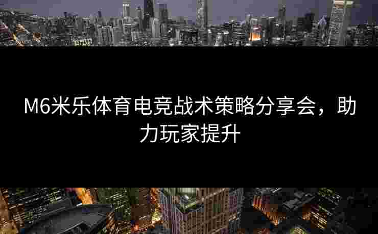 M6米乐体育电竞战术策略分享会，助力玩家提升