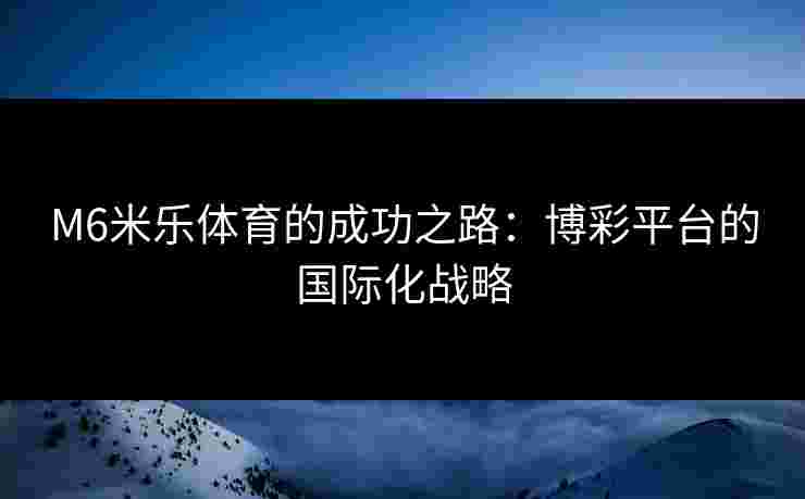M6米乐体育的成功之路：博彩平台的国际化战略