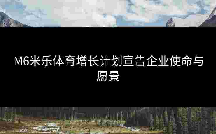 M6米乐体育增长计划宣告企业使命与愿景