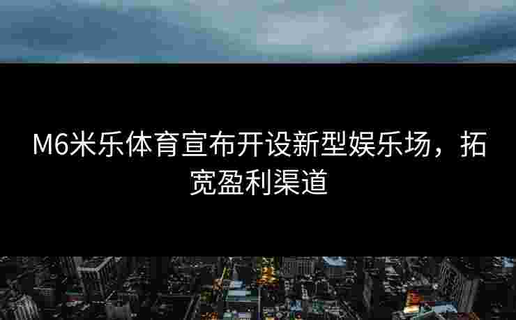 M6米乐体育宣布开设新型娱乐场，拓宽盈利渠道