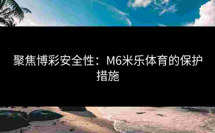 聚焦博彩安全性：M6米乐体育的保护措施