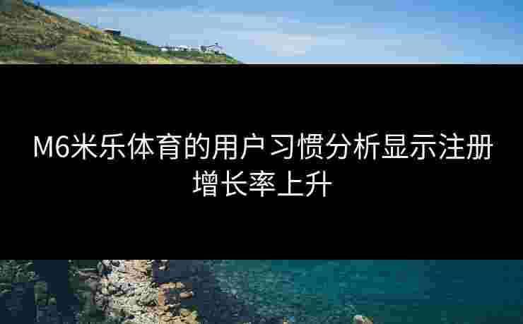 M6米乐体育的用户习惯分析显示注册增长率上升