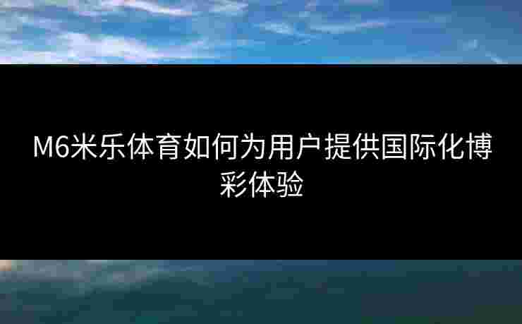 M6米乐体育如何为用户提供国际化博彩体验