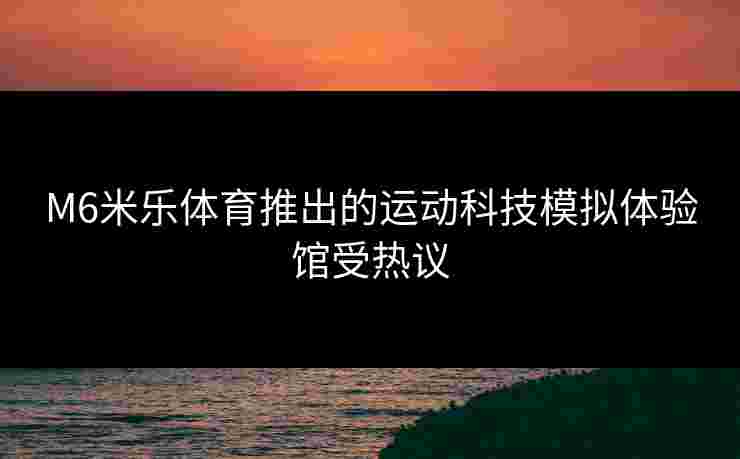 M6米乐体育推出的运动科技模拟体验馆受热议