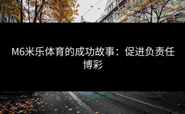 M6米乐体育的成功故事：促进负责任博彩