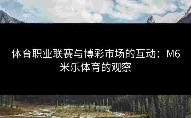 体育职业联赛与博彩市场的互动：M6米乐体育的观察