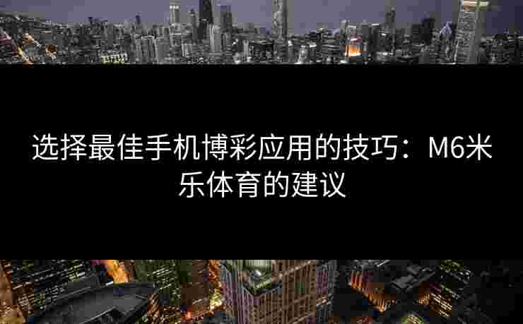 选择最佳手机博彩应用的技巧：M6米乐体育的建议