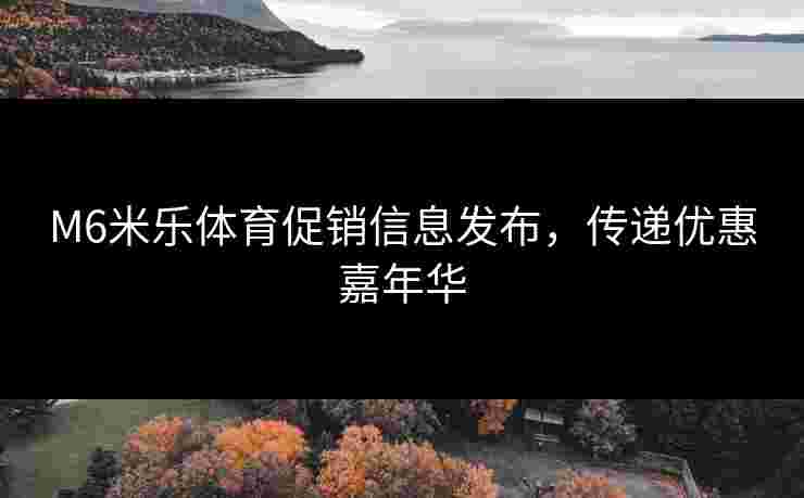 M6米乐体育促销信息发布，传递优惠嘉年华
