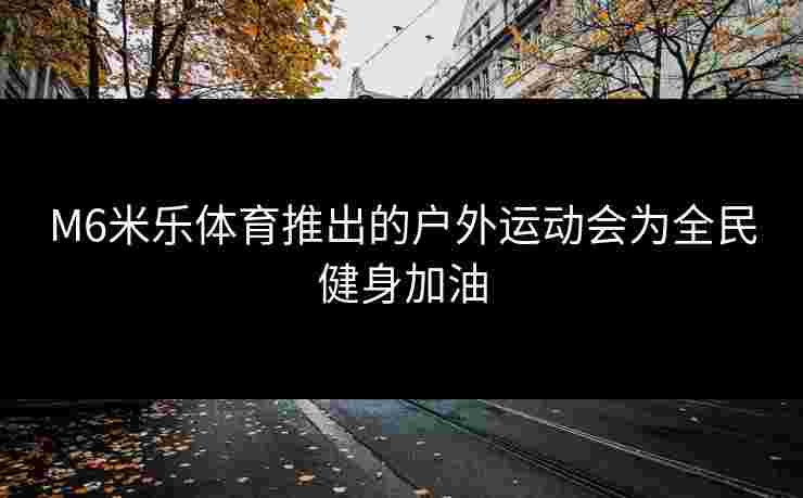 M6米乐体育推出的户外运动会为全民健身加油