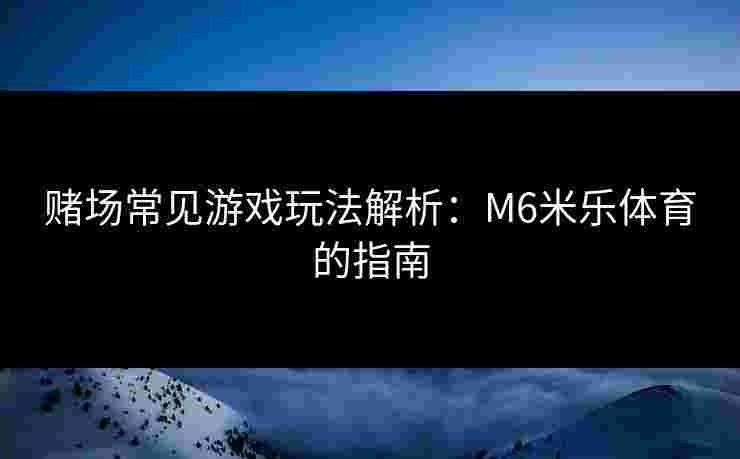 赌场常见游戏玩法解析：M6米乐体育的指南