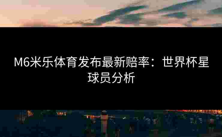 M6米乐体育发布最新赔率：世界杯星球员分析