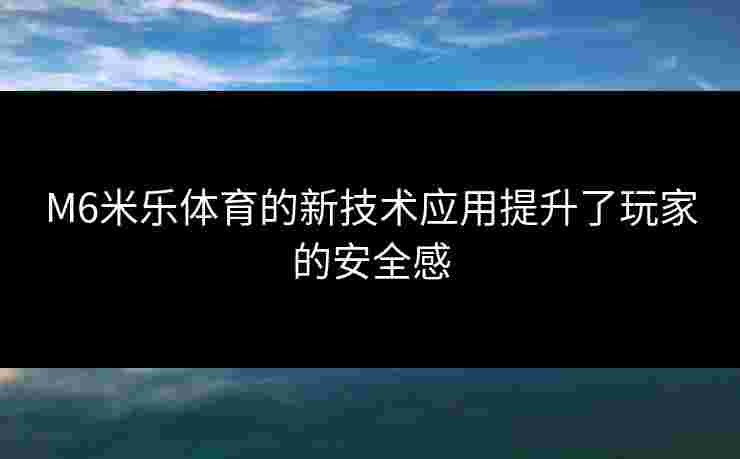 M6米乐体育的新技术应用提升了玩家的安全感