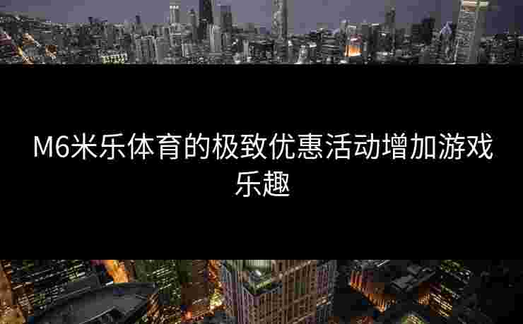 M6米乐体育的极致优惠活动增加游戏乐趣