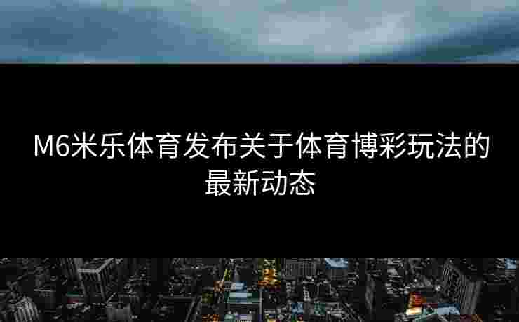 M6米乐体育发布关于体育博彩玩法的最新动态
