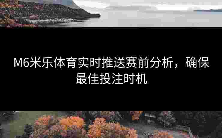 M6米乐体育实时推送赛前分析，确保最佳投注时机