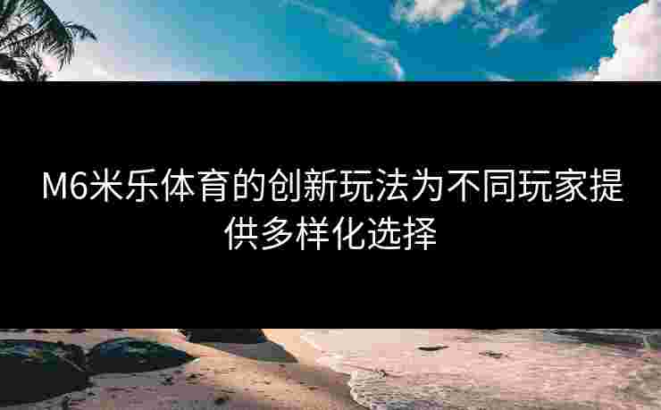 M6米乐体育的创新玩法为不同玩家提供多样化选择