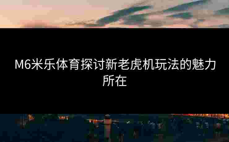 M6米乐体育探讨新老虎机玩法的魅力所在