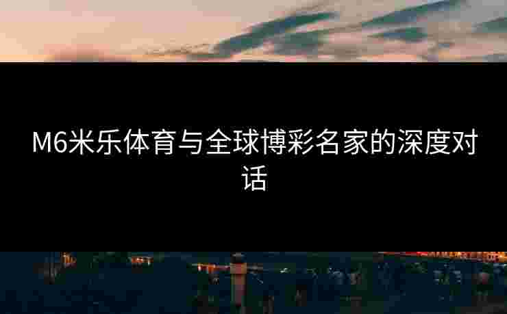 M6米乐体育与全球博彩名家的深度对话