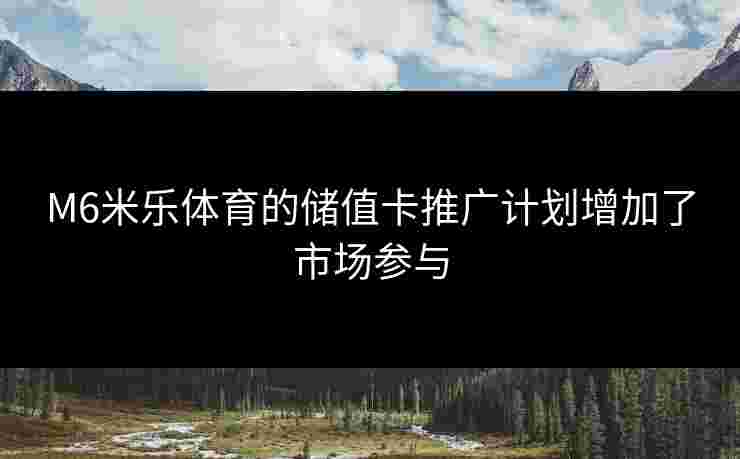 M6米乐体育的储值卡推广计划增加了市场参与