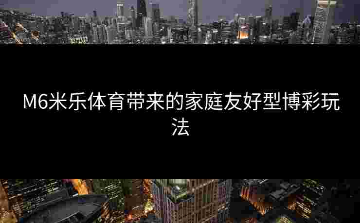 M6米乐体育带来的家庭友好型博彩玩法