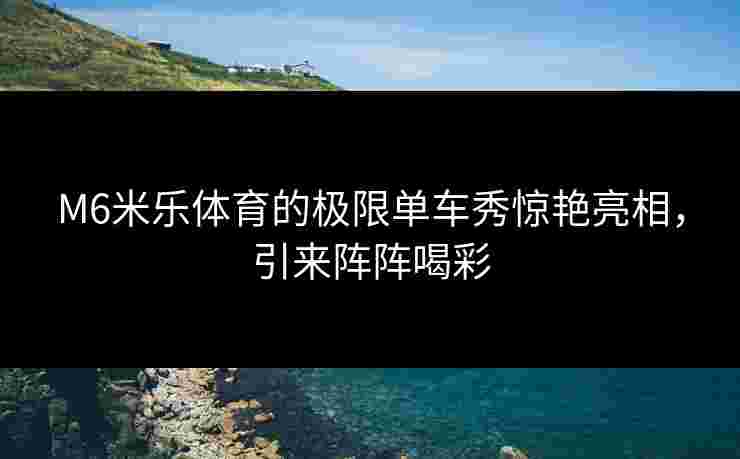 M6米乐体育的极限单车秀惊艳亮相，引来阵阵喝彩