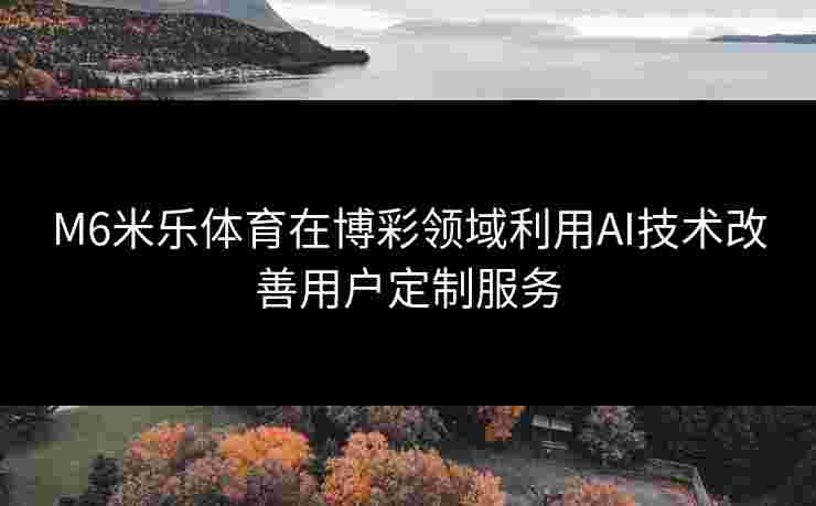 M6米乐体育在博彩领域利用AI技术改善用户定制服务