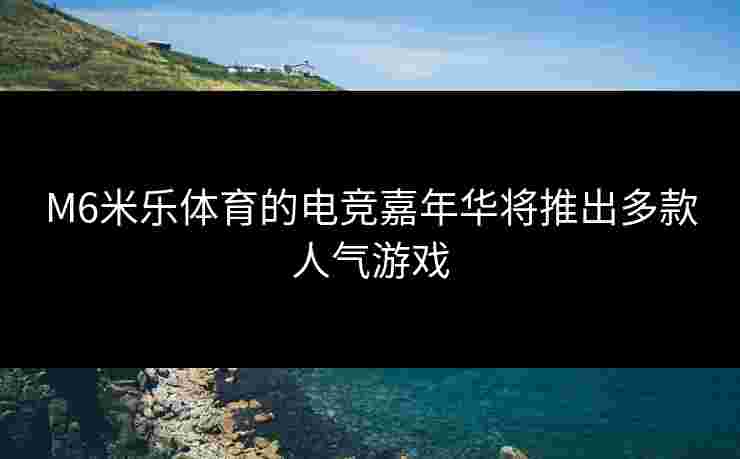 M6米乐体育的电竞嘉年华将推出多款人气游戏