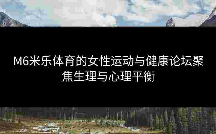 M6米乐体育的女性运动与健康论坛聚焦生理与心理平衡