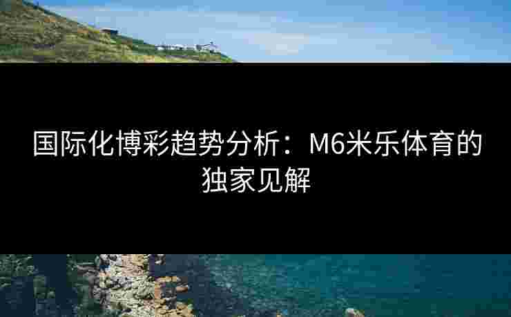 国际化博彩趋势分析：M6米乐体育的独家见解
