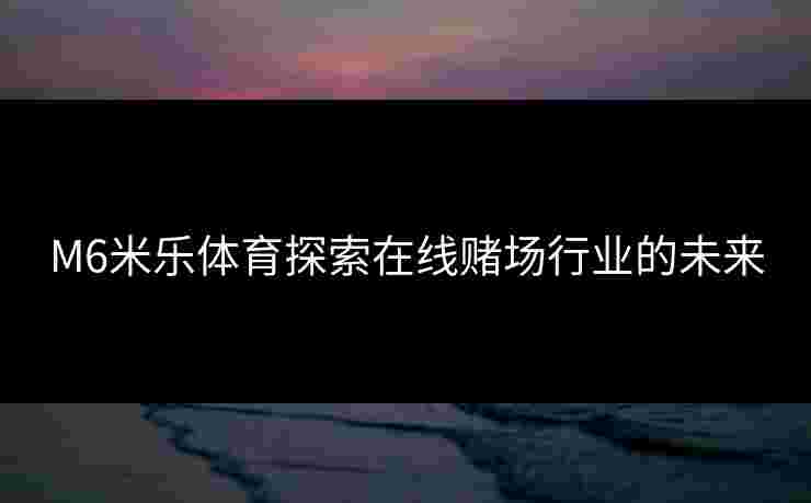 M6米乐体育探索在线赌场行业的未来
