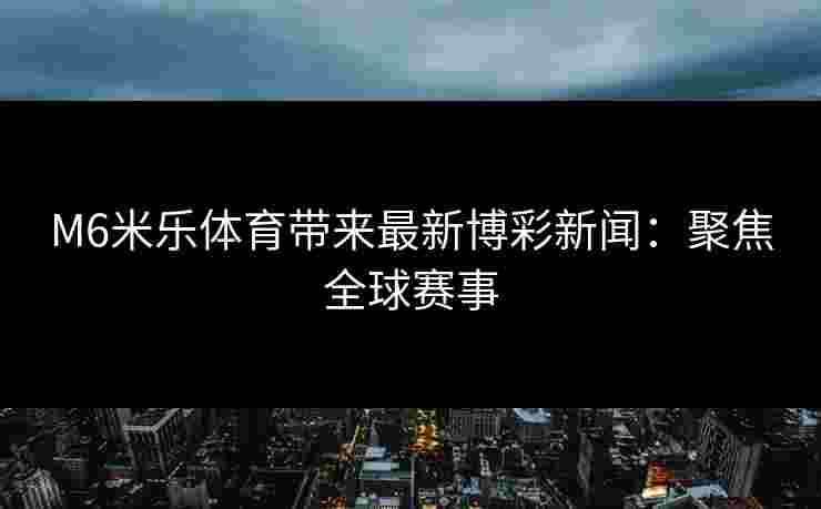 M6米乐体育带来最新博彩新闻：聚焦全球赛事