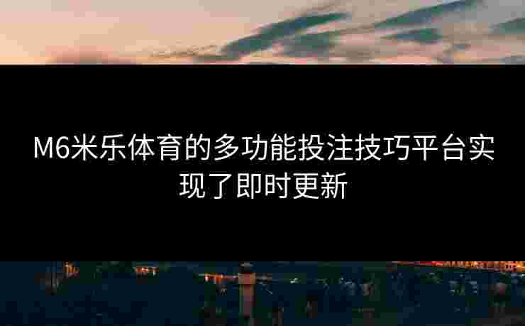 M6米乐体育的多功能投注技巧平台实现了即时更新