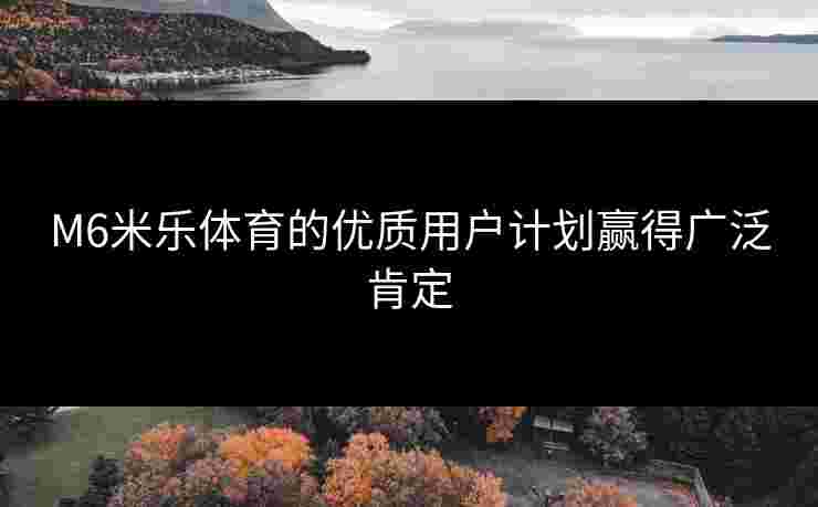 M6米乐体育的优质用户计划赢得广泛肯定