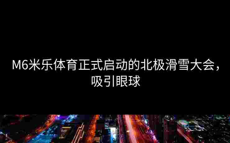 M6米乐体育正式启动的北极滑雪大会，吸引眼球