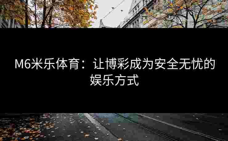 M6米乐体育：让博彩成为安全无忧的娱乐方式