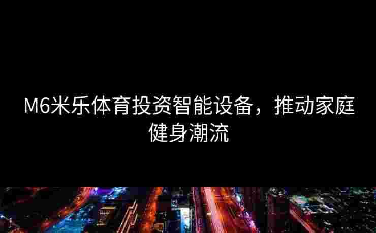 M6米乐体育投资智能设备，推动家庭健身潮流