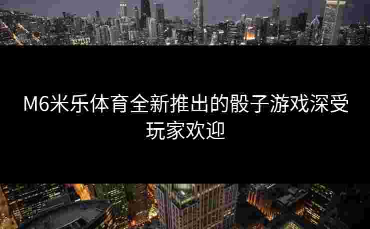 M6米乐体育全新推出的骰子游戏深受玩家欢迎
