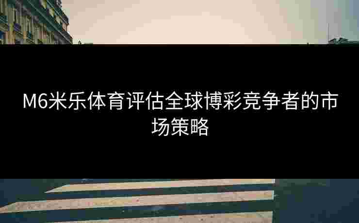 M6米乐体育评估全球博彩竞争者的市场策略
