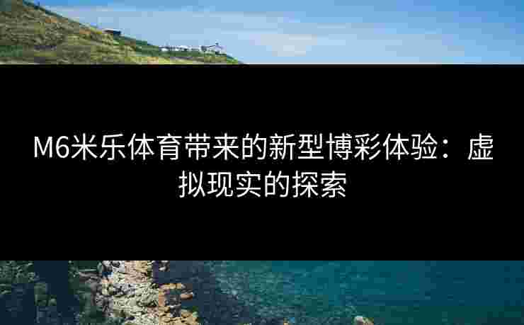M6米乐体育带来的新型博彩体验：虚拟现实的探索