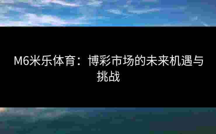 M6米乐体育：博彩市场的未来机遇与挑战