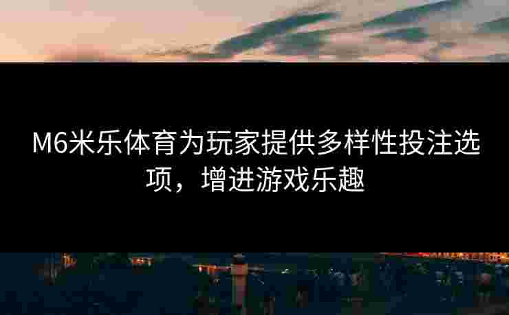 M6米乐体育为玩家提供多样性投注选项，增进游戏乐趣