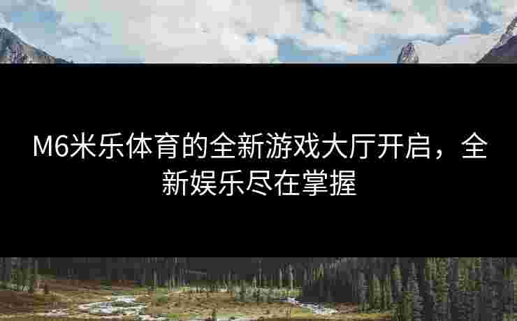 M6米乐体育的全新游戏大厅开启，全新娱乐尽在掌握